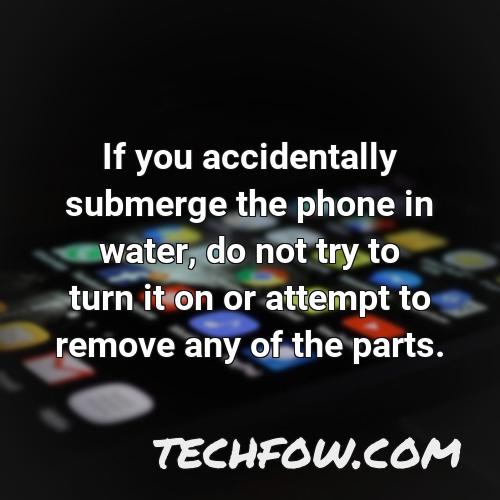 if you accidentally submerge the phone in water do not try to turn it on or attempt to remove any of the parts
