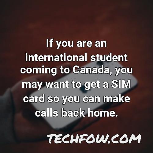 if you are an international student coming to canada you may want to get a sim card so you can make calls back home