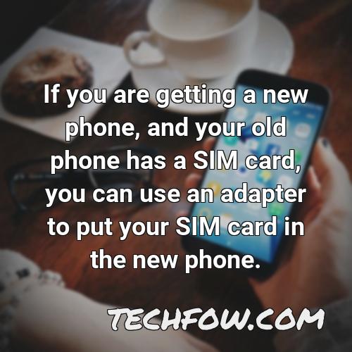 if you are getting a new phone and your old phone has a sim card you can use an adapter to put your sim card in the new phone