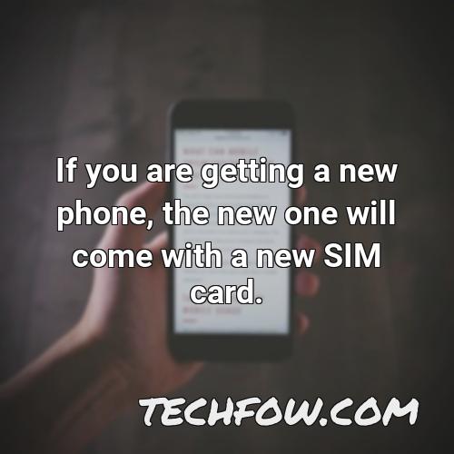 if you are getting a new phone the new one will come with a new sim card