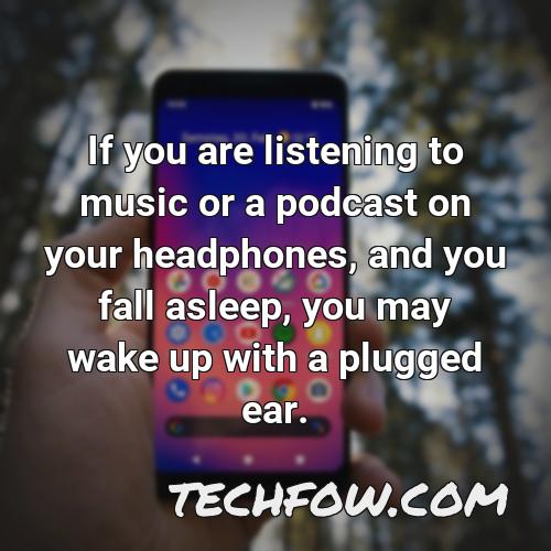 if you are listening to music or a podcast on your headphones and you fall asleep you may wake up with a plugged ear
