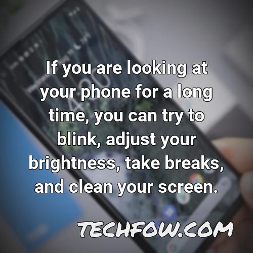 if you are looking at your phone for a long time you can try to blink adjust your brightness take breaks and clean your screen