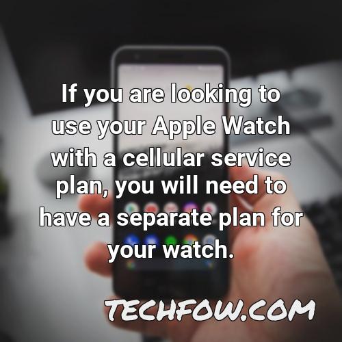 if you are looking to use your apple watch with a cellular service plan you will need to have a separate plan for your watch