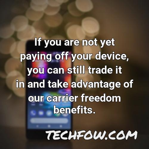 if you are not yet paying off your device you can still trade it in and take advantage of our carrier freedom benefits
