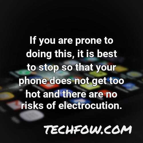 if you are prone to doing this it is best to stop so that your phone does not get too hot and there are no risks of electrocution