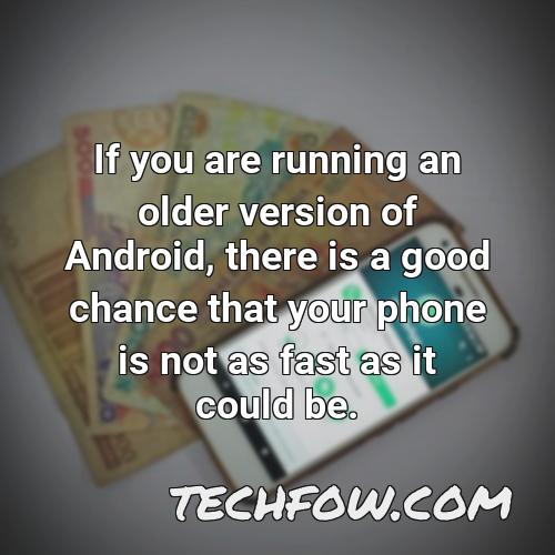 if you are running an older version of android there is a good chance that your phone is not as fast as it could be