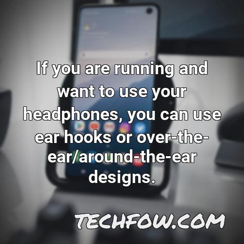 if you are running and want to use your headphones you can use ear hooks or over the ear around the ear designs
