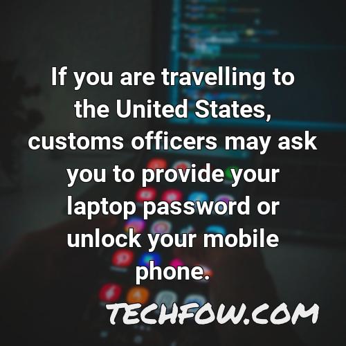 if you are travelling to the united states customs officers may ask you to provide your laptop password or unlock your mobile phone