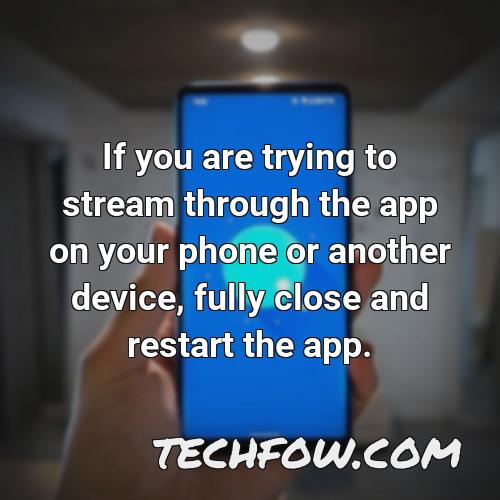 if you are trying to stream through the app on your phone or another device fully close and restart the app