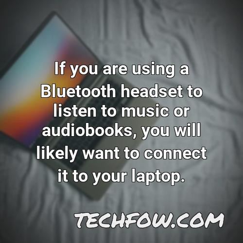 if you are using a bluetooth headset to listen to music or audiobooks you will likely want to connect it to your laptop