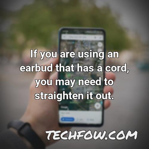 if you are using an earbud that has a cord you may need to straighten it out