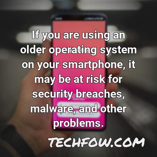 if you are using an older operating system on your smartphone it may be at risk for security breaches malware and other problems