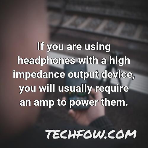 if you are using headphones with a high impedance output device you will usually require an amp to power them