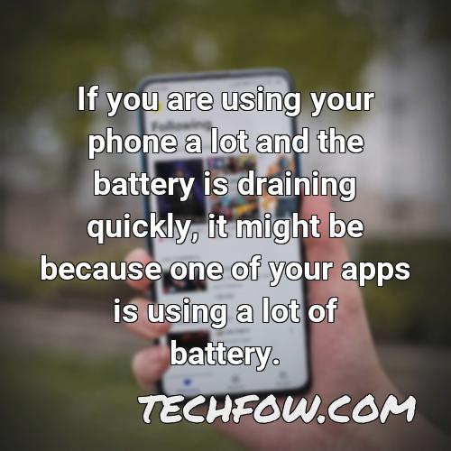 if you are using your phone a lot and the battery is draining quickly it might be because one of your apps is using a lot of battery