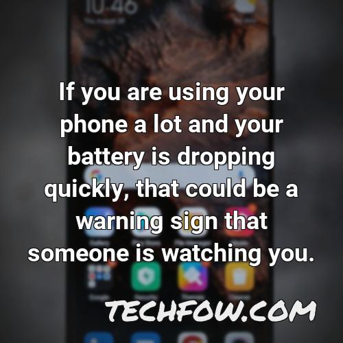 if you are using your phone a lot and your battery is dropping quickly that could be a warning sign that someone is watching you