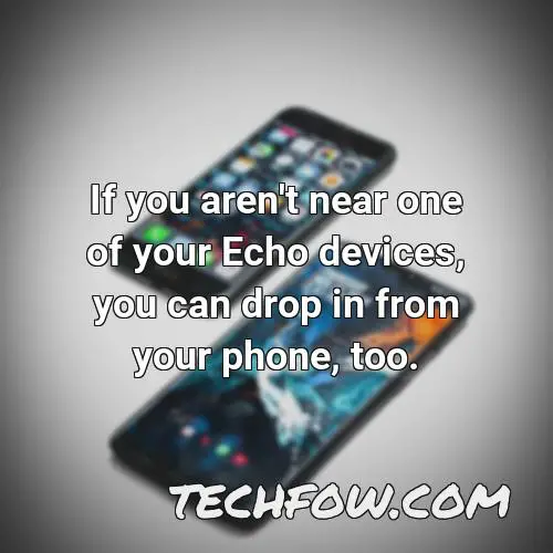if you aren t near one of your echo devices you can drop in from your phone too