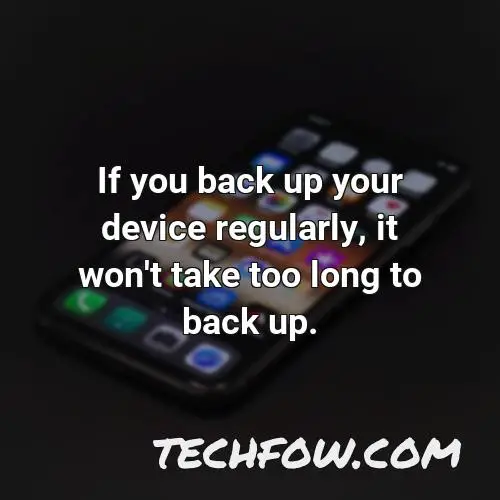 if you back up your device regularly it won t take too long to back up