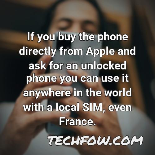 if you buy the phone directly from apple and ask for an unlocked phone you can use it anywhere in the world with a local sim even france