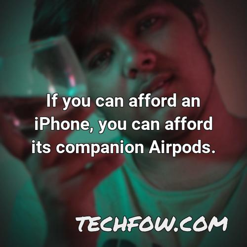 if you can afford an iphone you can afford its companion airpods