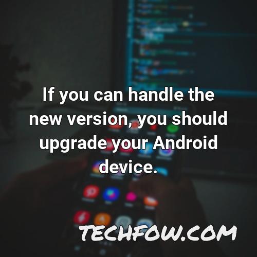 if you can handle the new version you should upgrade your android device