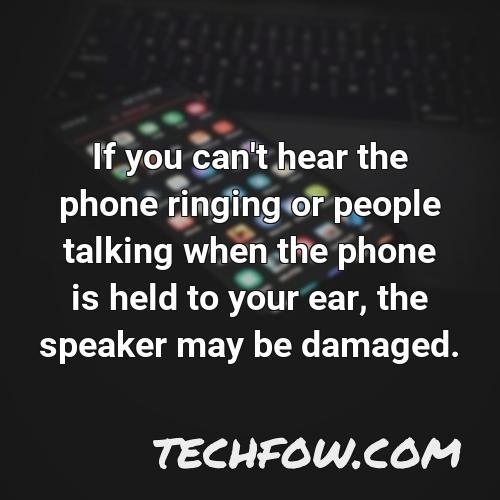 if you can t hear the phone ringing or people talking when the phone is held to your ear the speaker may be damaged