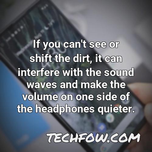 if you can t see or shift the dirt it can interfere with the sound waves and make the volume on one side of the headphones quieter