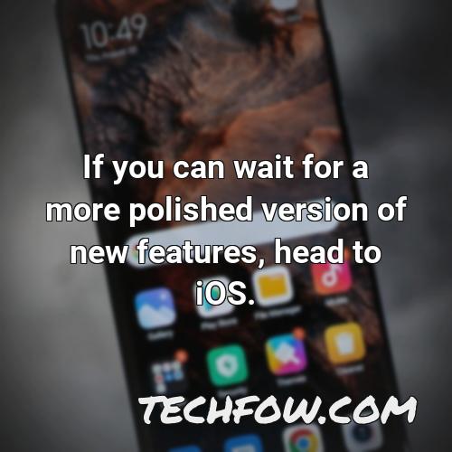 if you can wait for a more polished version of new features head to ios