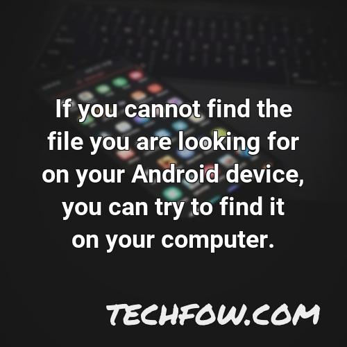if you cannot find the file you are looking for on your android device you can try to find it on your computer