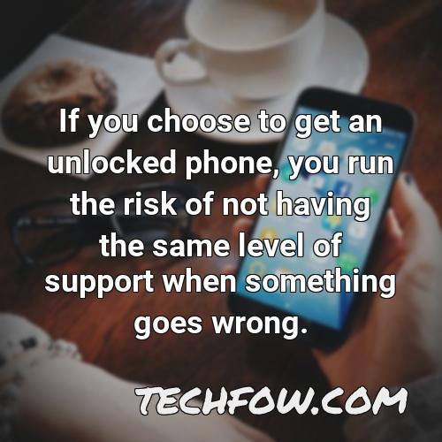 if you choose to get an unlocked phone you run the risk of not having the same level of support when something goes wrong