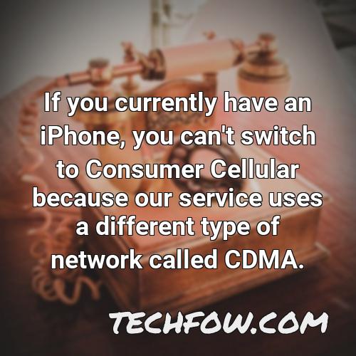 if you currently have an iphone you can t switch to consumer cellular because our service uses a different type of network called cdma