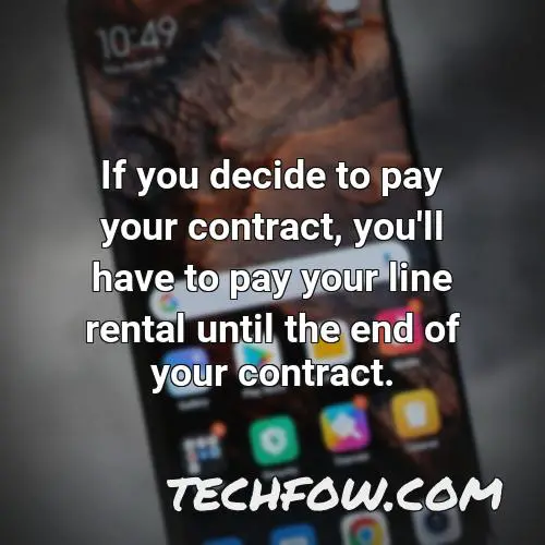 if you decide to pay your contract you ll have to pay your line rental until the end of your contract