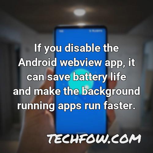 if you disable the android webview app it can save battery life and make the background running apps run faster