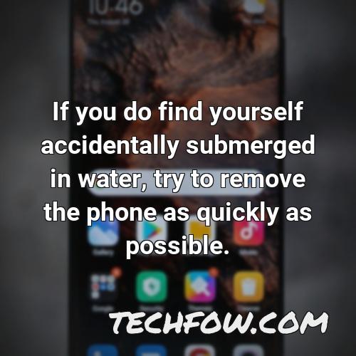 if you do find yourself accidentally submerged in water try to remove the phone as quickly as possible