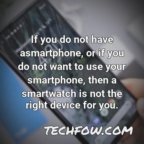 if you do not have asmartphone or if you do not want to use your smartphone then a smartwatch is not the right device for you