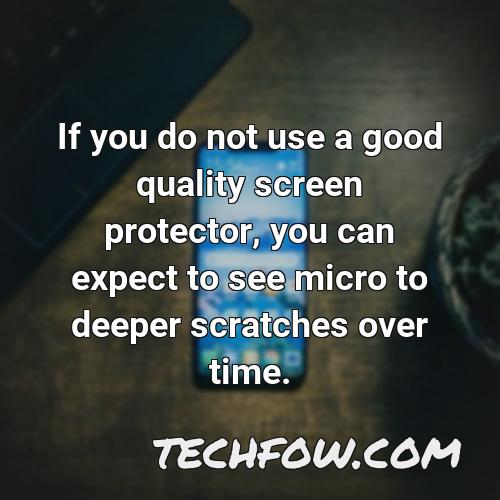 if you do not use a good quality screen protector you can expect to see micro to deeper scratches over time