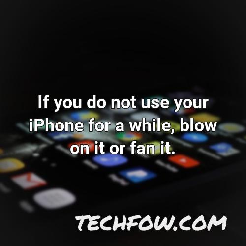 if you do not use your iphone for a while blow on it or fan it