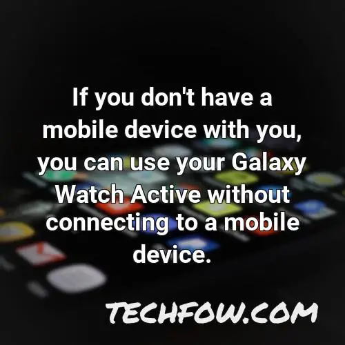 if you don t have a mobile device with you you can use your galaxy watch active without connecting to a mobile device