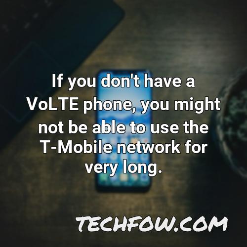 if you don t have a volte phone you might not be able to use the t mobile network for very long