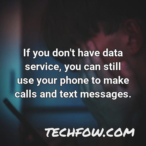 if you don t have data service you can still use your phone to make calls and text messages