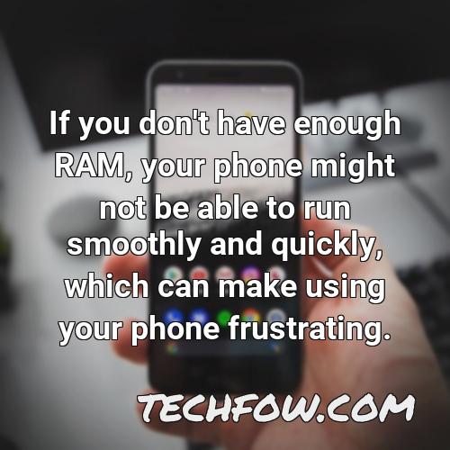 if you don t have enough ram your phone might not be able to run smoothly and quickly which can make using your phone frustrating