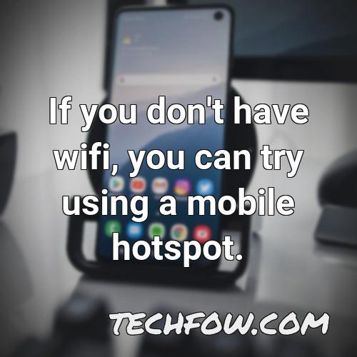 if you don t have wifi you can try using a mobile hotspot