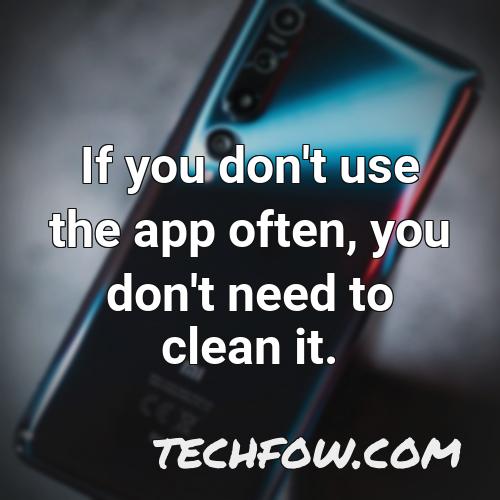 if you don t use the app often you don t need to clean it