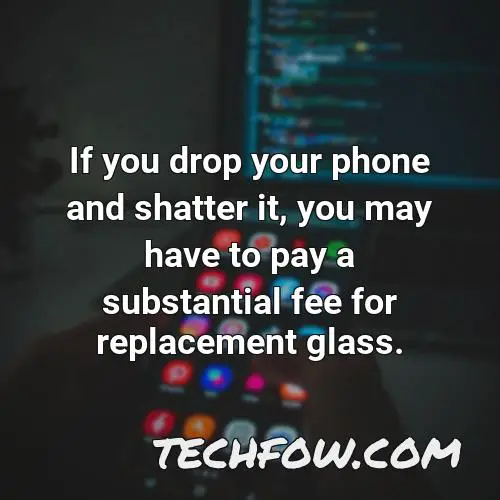 if you drop your phone and shatter it you may have to pay a substantial fee for replacement glass