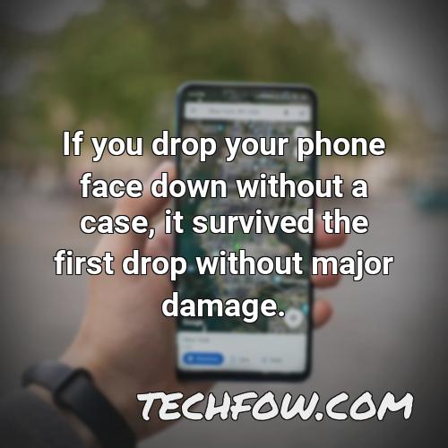 if you drop your phone face down without a case it survived the first drop without major damage