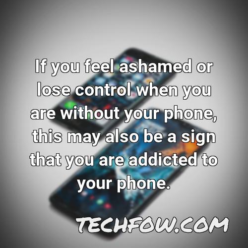 if you feel ashamed or lose control when you are without your phone this may also be a sign that you are addicted to your phone