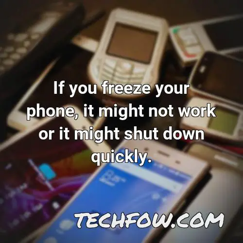 if you freeze your phone it might not work or it might shut down quickly