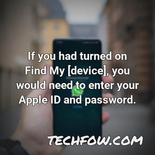 if you had turned on find my device you would need to enter your apple id and password