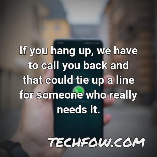 if you hang up we have to call you back and that could tie up a line for someone who really needs it