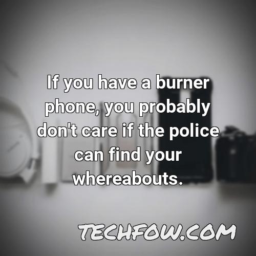 if you have a burner phone you probably don t care if the police can find your whereabouts