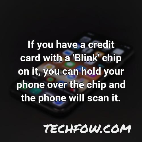 if you have a credit card with a blink chip on it you can hold your phone over the chip and the phone will scan it